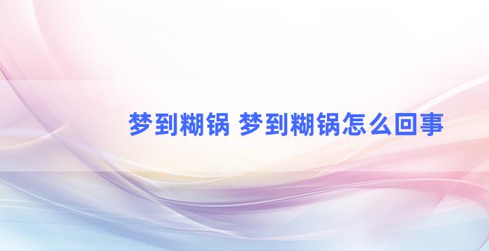 梦到糊锅 梦到糊锅怎么回事